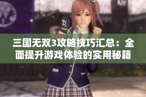 三国无双3攻略技巧汇总：全面提升游戏体验的实用秘籍