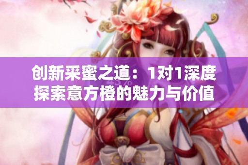 创新采蜜之道：1对1深度探索意方橙的魅力与价值