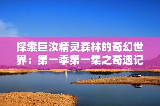 探索巨汝精灵森林的奇幻世界：第一季第一集之奇遇记