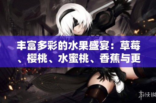 丰富多彩的水果盛宴：草莓、樱桃、水蜜桃、香蕉与更多美味尽在这里