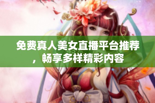 免费真人美女直播平台推荐，畅享多样精彩内容