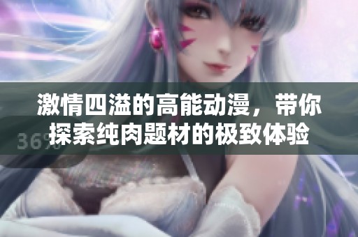 激情四溢的高能动漫，带你探索纯肉题材的极致体验