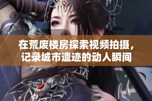 在荒废楼房探索视频拍摄，记录城市遗迹的动人瞬间