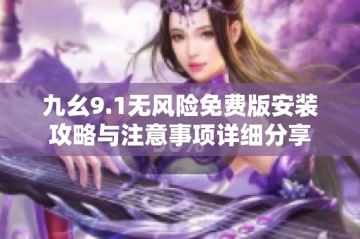 九幺9.1无风险免费版安装攻略与注意事项详细分享