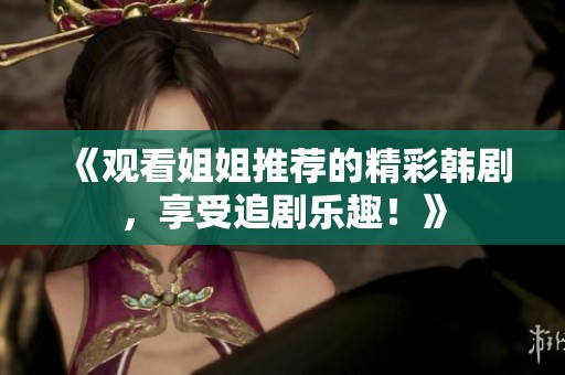 《观看姐姐推荐的精彩韩剧，享受追剧乐趣！》