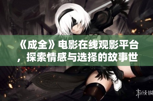 《成全》电影在线观影平台，探索情感与选择的故事世界