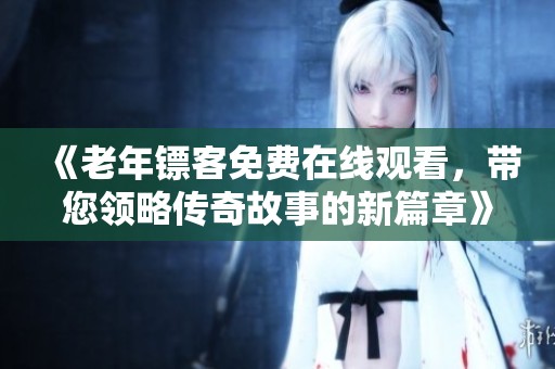 《老年镖客免费在线观看，带您领略传奇故事的新篇章》
