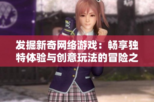 发掘新奇网络游戏：畅享独特体验与创意玩法的冒险之旅