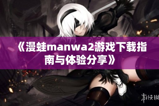 《漫蛙manwa2游戏下载指南与体验分享》