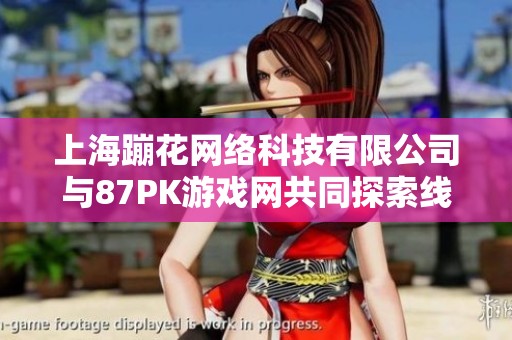 上海蹦花网络科技有限公司与87PK游戏网共同探索线上游戏新体验