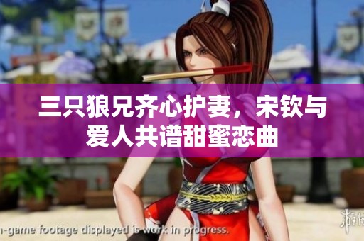 三只狼兄齐心护妻，宋钦与爱人共谱甜蜜恋曲