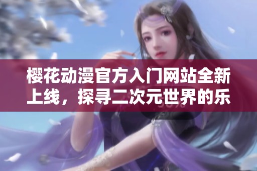 樱花动漫官方入门网站全新上线，探寻二次元世界的乐趣