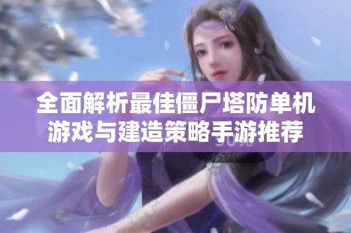 全面解析最佳僵尸塔防单机游戏与建造策略手游推荐