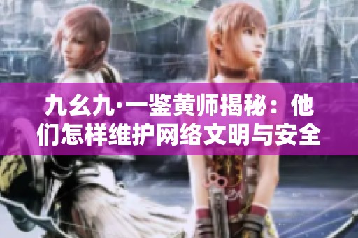 九幺九·一鉴黄师揭秘：他们怎样维护网络文明与安全