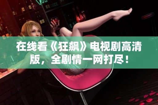 在线看《狂飙》电视剧高清版，全剧情一网打尽！