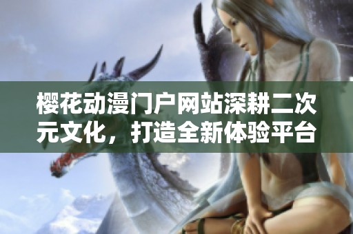 樱花动漫门户网站深耕二次元文化，打造全新体验平台