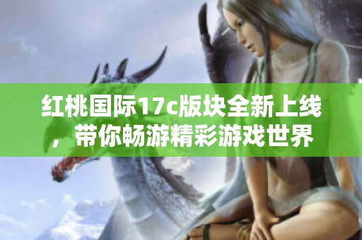 红桃国际17c版块全新上线，带你畅游精彩游戏世界