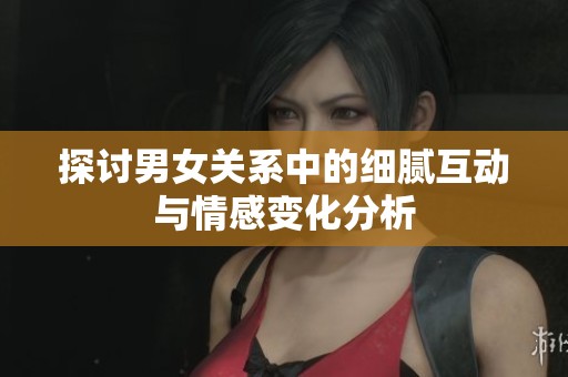 探讨男女关系中的细腻互动与情感变化分析