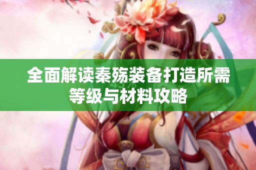全面解读秦殇装备打造所需等级与材料攻略