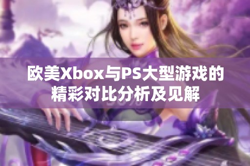 欧美Xbox与PS大型游戏的精彩对比分析及见解