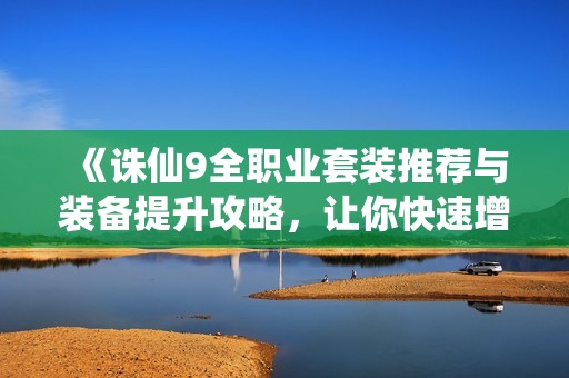 《诛仙9全职业套装推荐与装备提升攻略，让你快速增强战力》
