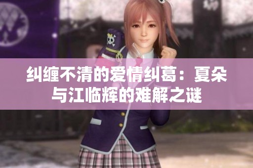 纠缠不清的爱情纠葛：夏朵与江临辉的难解之谜
