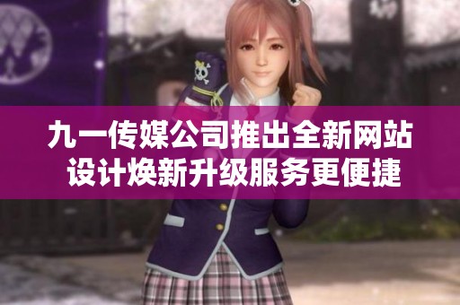 九一传媒公司推出全新网站 设计焕新升级服务更便捷