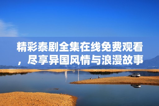 精彩泰剧全集在线免费观看，尽享异国风情与浪漫故事