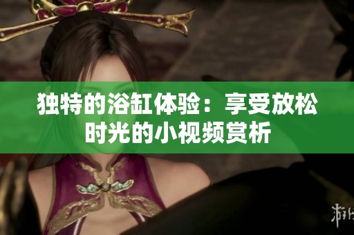 独特的浴缸体验：享受放松时光的小视频赏析