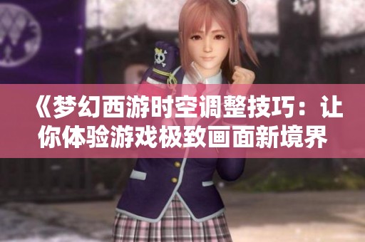 《梦幻西游时空调整技巧：让你体验游戏极致画面新境界》