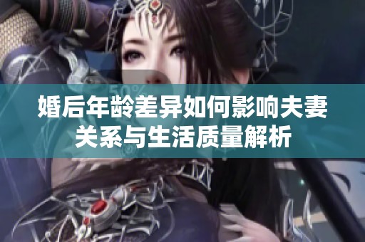 婚后年龄差异如何影响夫妻关系与生活质量解析