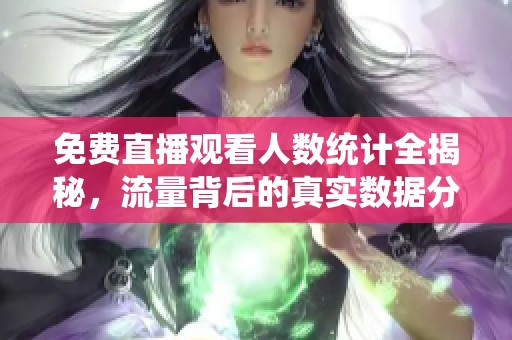 免费直播观看人数统计全揭秘，流量背后的真实数据分析