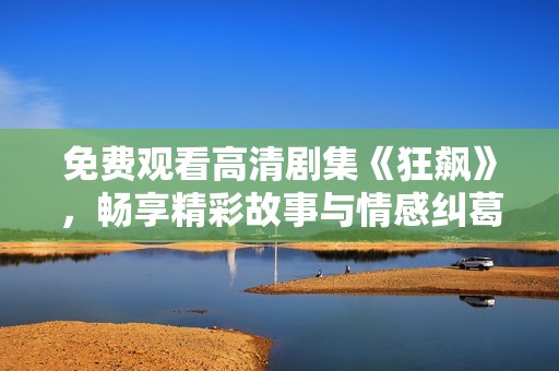 免费观看高清剧集《狂飙》，畅享精彩故事与情感纠葛