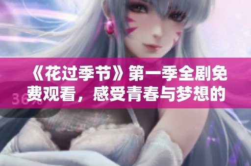 《花过季节》第一季全剧免费观看，感受青春与梦想的交织