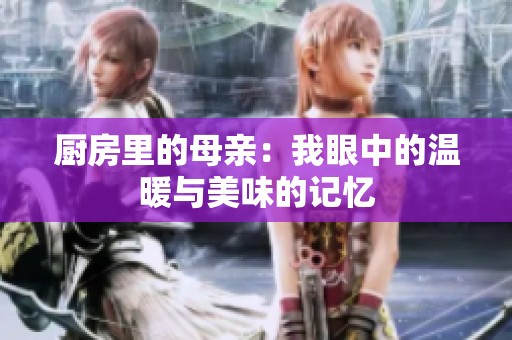 厨房里的母亲：我眼中的温暖与美味的记忆