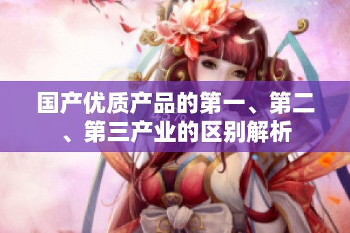 国产优质产品的第一、第二、第三产业的区别解析