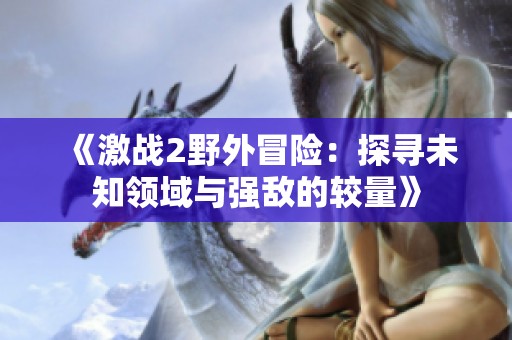 《激战2野外冒险：探寻未知领域与强敌的较量》