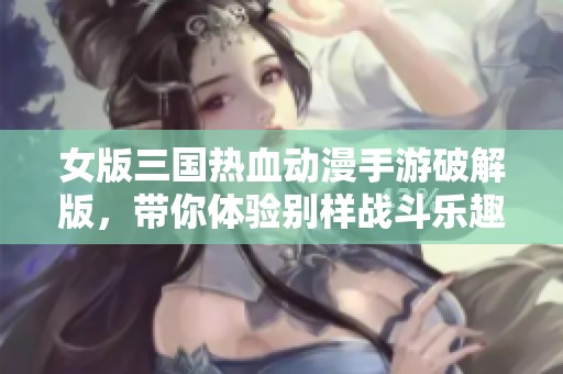 女版三国热血动漫手游破解版，带你体验别样战斗乐趣