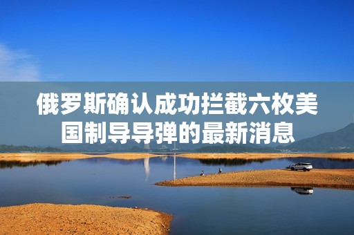 俄罗斯确认成功拦截六枚美国制导导弹的最新消息