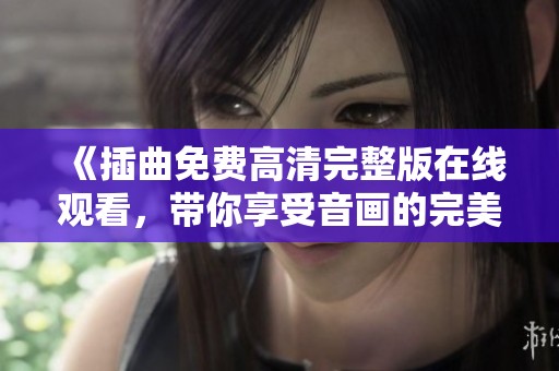 《插曲免费高清完整版在线观看，带你享受音画的完美结合》
