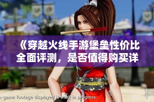 《穿越火线手游堡垒性价比全面评测，是否值得购买详解》