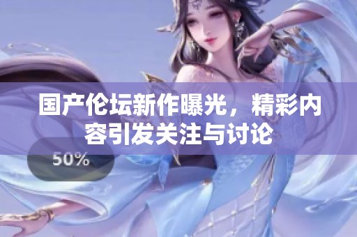 国产伦坛新作曝光，精彩内容引发关注与讨论