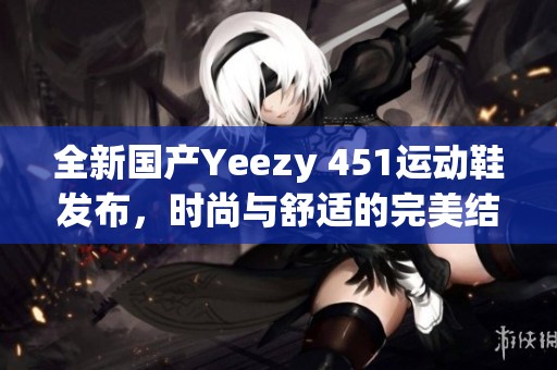 全新国产Yeezy 451运动鞋发布，时尚与舒适的完美结合