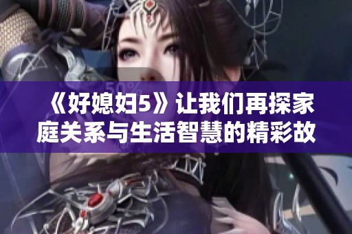 《好媳妇5》让我们再探家庭关系与生活智慧的精彩故事