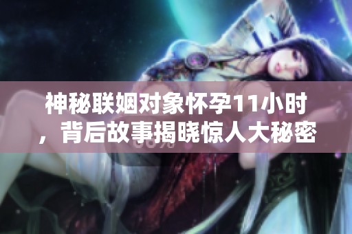 神秘联姻对象怀孕11小时，背后故事揭晓惊人大秘密