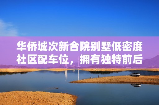 华侨城次新合院别墅低密度社区配车位，拥有独特前后院设计