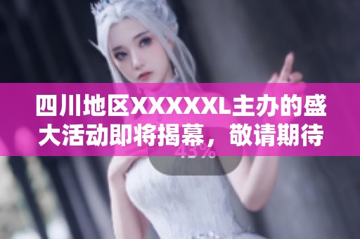 四川地区XXXXXL主办的盛大活动即将揭幕，敬请期待！