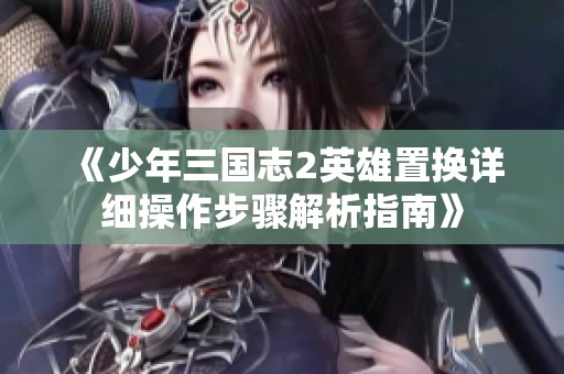 《少年三国志2英雄置换详细操作步骤解析指南》