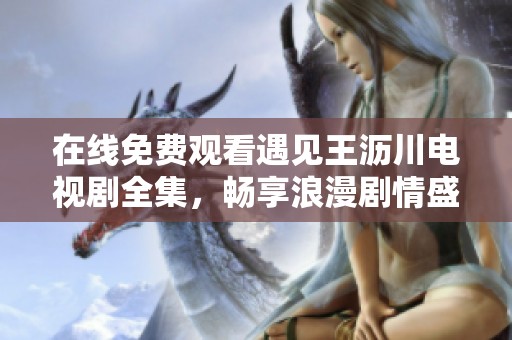 在线免费观看遇见王沥川电视剧全集，畅享浪漫剧情盛宴