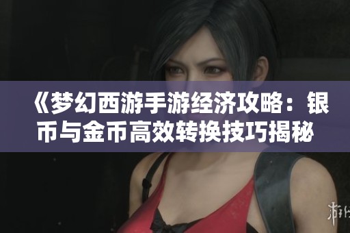 《梦幻西游手游经济攻略：银币与金币高效转换技巧揭秘》